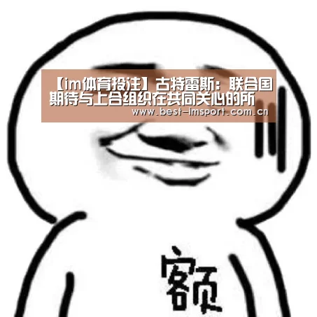 【im体育投注】古特雷斯：联合国期待与上合组织在共同关心的所有领域持续加强合作伙