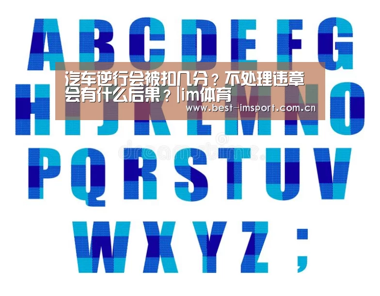 汽车逆行会被扣几分？不处理违章会有什么后果？|im体育