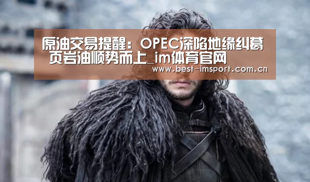 原油交易提醒：OPEC深陷地缘纠葛 页岩油顺势而上_im体育官网